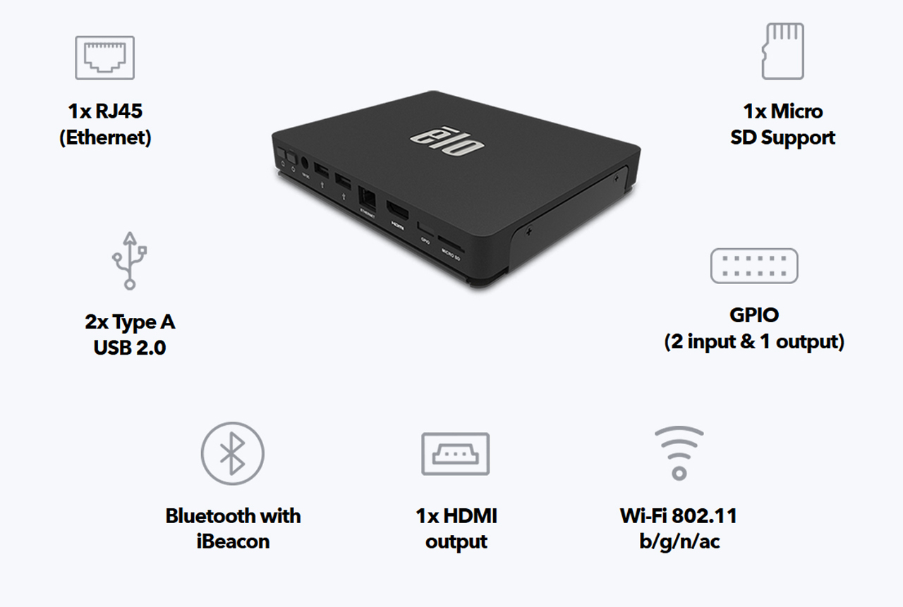 Connections: 1x RJ45(Ethernet), 2x Type A USB 2.0, Bluetooth with
iBeacon, 1x HDMI output, Wi-Fi 802.11 b/g/n/ac, GPIO(2 input & 1 output), 1x Micro SD Support