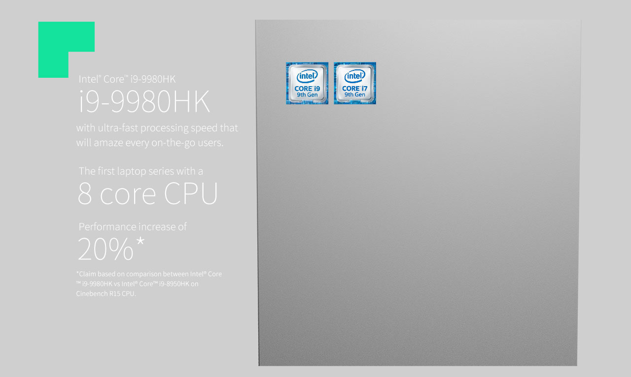 Intel Core i9 and i7 9th Gen Badges along with text that reads: Intel Core i9-9980HK with ultra-fast processing speed that will amaze every on-the-go users. The first laptop series with a 8-core CPU - Performance increase of 20%* - *Claim based on comparison between Intel Core i9-9980HK versus Intel Core i9-8950HK on Cinebench R15 CPU.