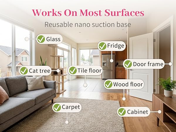 Reusable suction base fits glass, floor, carpet, cabinets and various home surfaces.