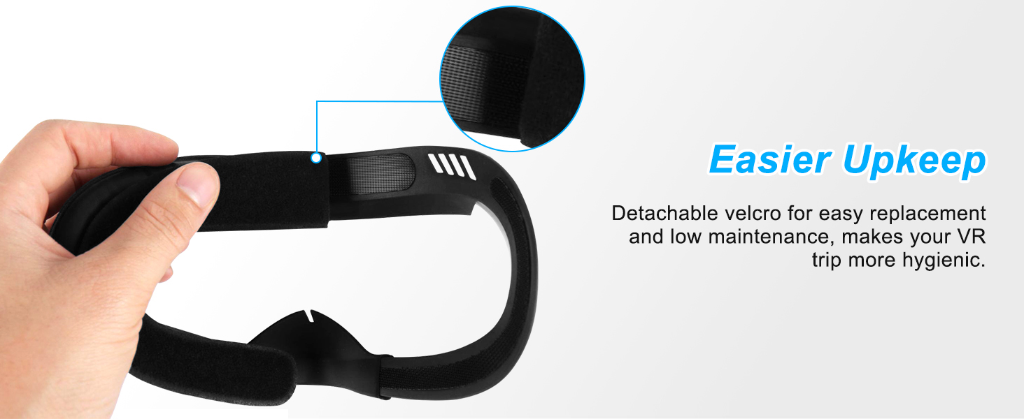 Easier Upkeep Detachable velcro for easy replacement and low maintenance,make VR trip more hygienic.