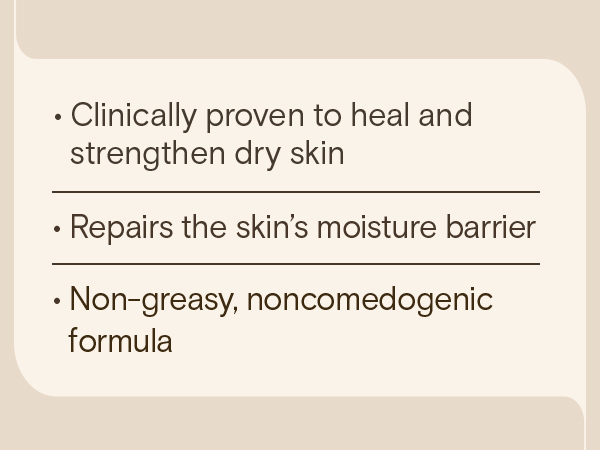 Clinically proven to heal and strengthen dry skin, repairs skin's moisture barrier, non-greasy