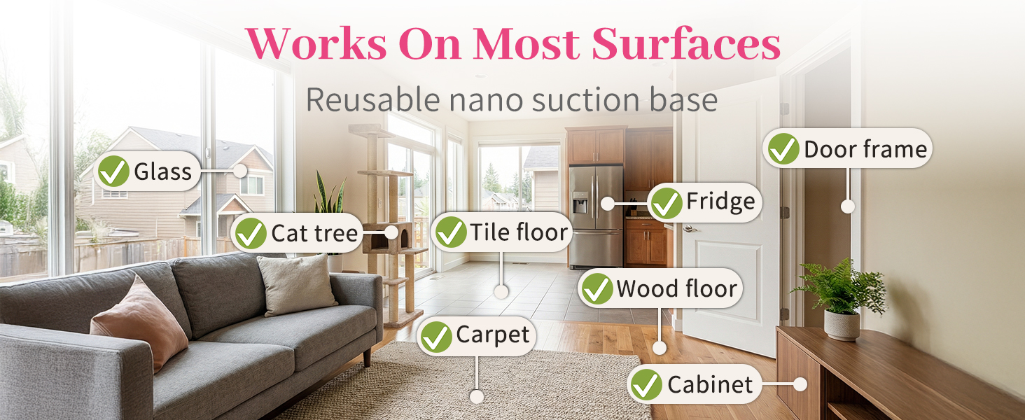 Reusable suction base fits glass, floor, carpet, cabinets and various home surfaces.