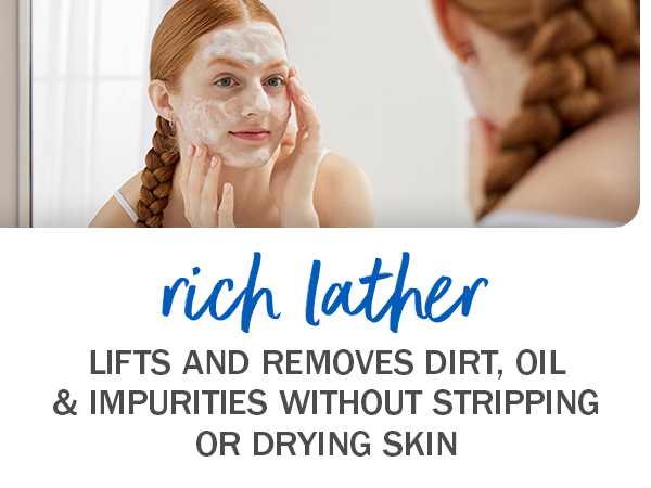 Rich Lather. Lifts and removes dirt, oil and impurities without stripping or drying skin