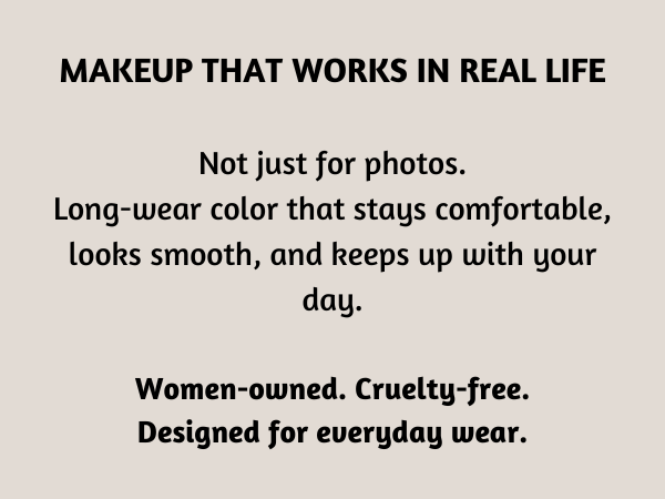 makeup that works in real life. Not just photos. Women owned, cruelty free, designed for everyday