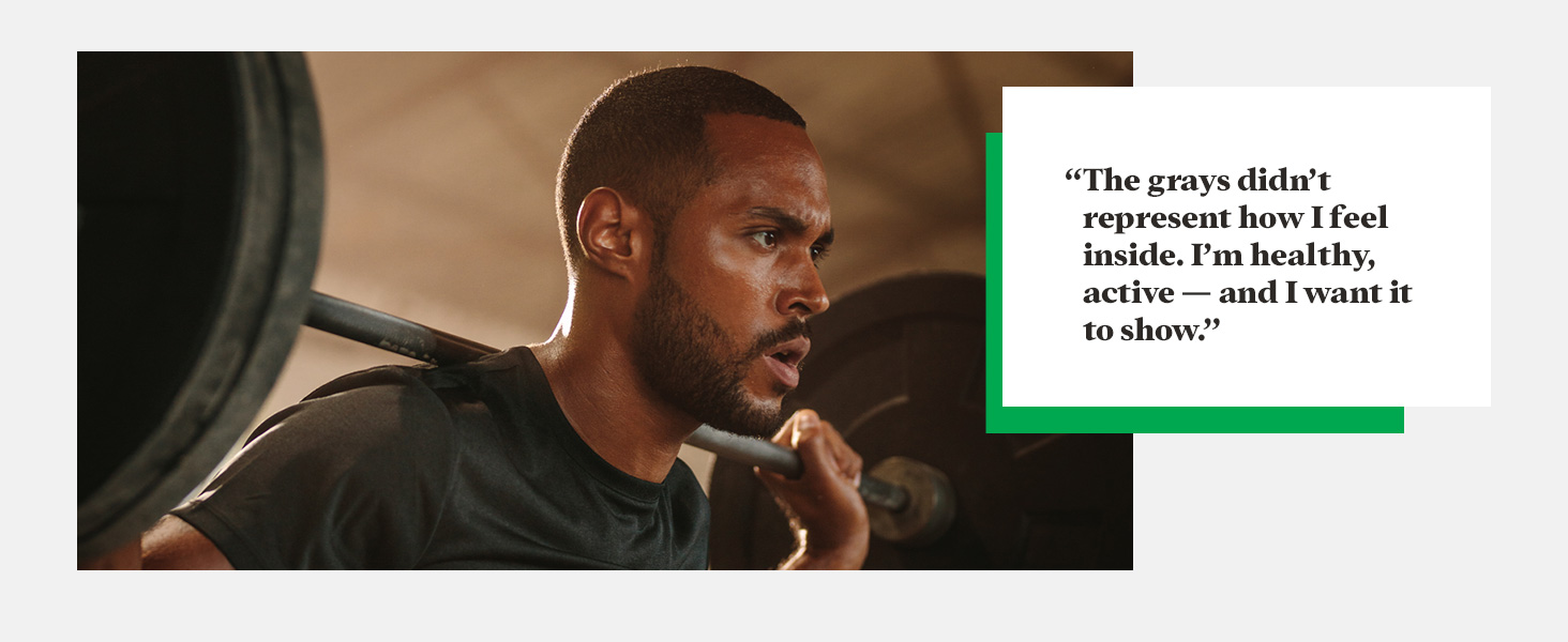 "The grays didn't represent how I feel inside. I'm healthy, active – and I want it to show."