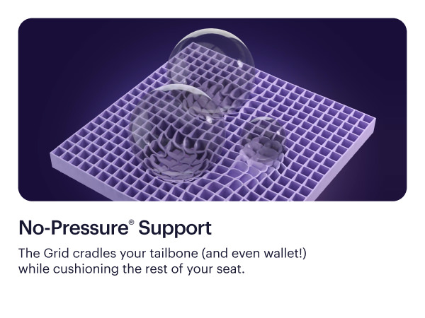 No Pressure support GelFlex Grid cradles your tailbone while cushioning the rest of your seat