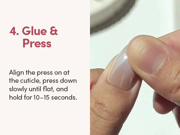 Glue & Press align the press on at the cuticle, press down slowly until flat and hold for 10-15sec
