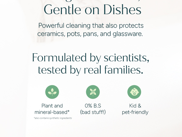 Plant based dish soap. Formulated by scientists to be non toxic, kid and pet friendly.