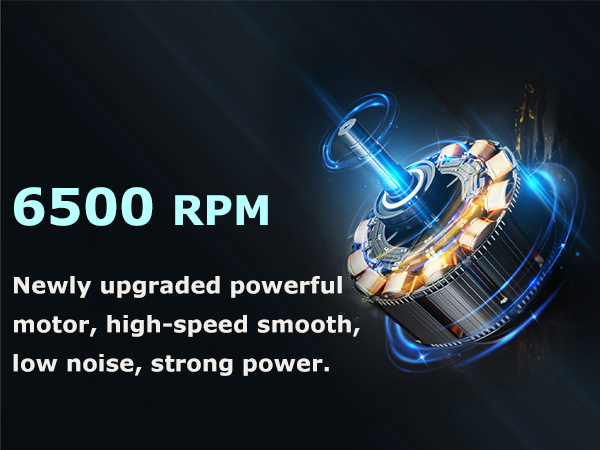 6500 RPM Newly upgraded powerful motor, high-speed smooth, low noise, strong power.
