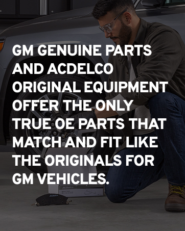 GM GENUINE PARTS AND ACDELCO OE PARTS THAT MATCH AND FIT LIKE THE ORIGINALS FOR GM VEHICLES.