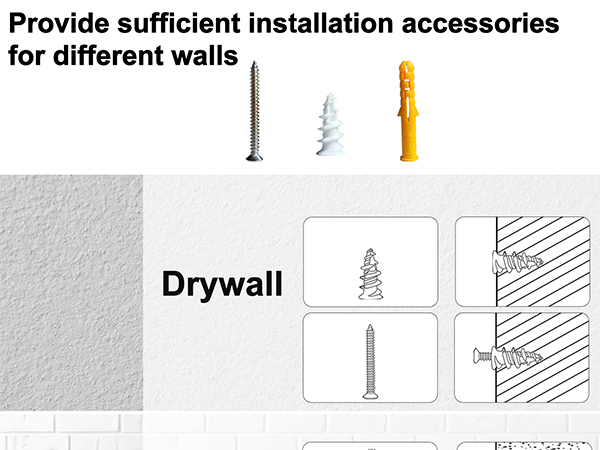 We provide enough mounting accessories for different walls, such as anchors that fit drywall