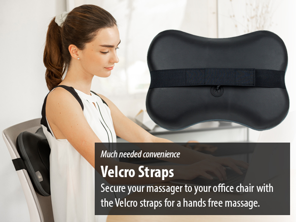 Secure your massager to your office chair the Velcro straps for a hands-free massage.