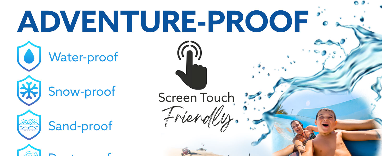 adventure proof water, snow, sand, dust, scratch resistant.