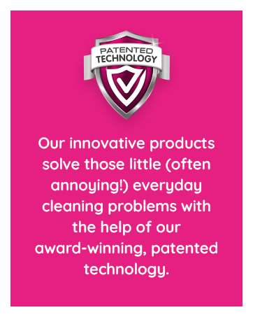 our innovative products solve those little ( often annoying ) everyday cleaning problems with the help of our award - winning, patented technology.