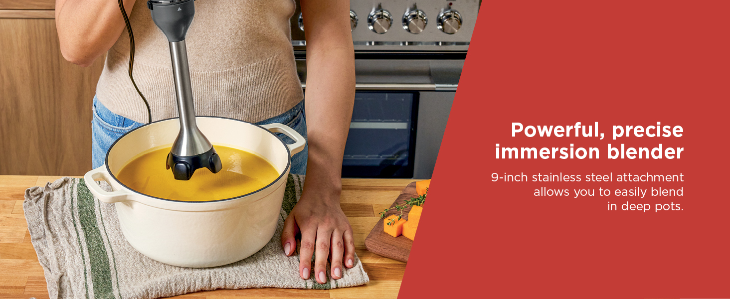 9-inch stainless steel attachment allows you to easily blend in deep pots.
