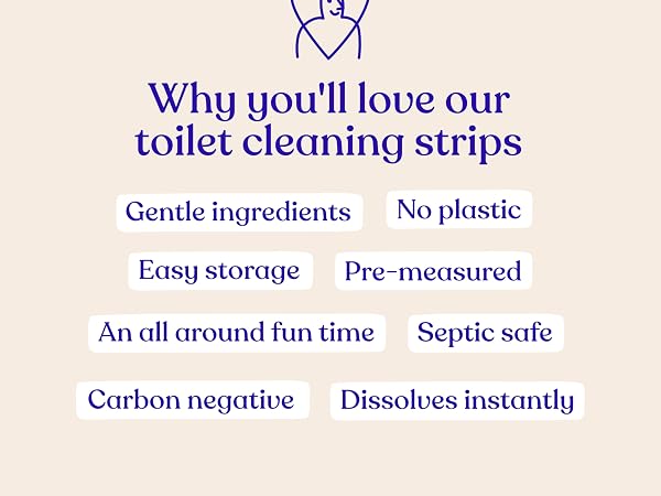You'll love our toilet cleaning strips, gentle ingredients, septic safe, no plastic, easy storage