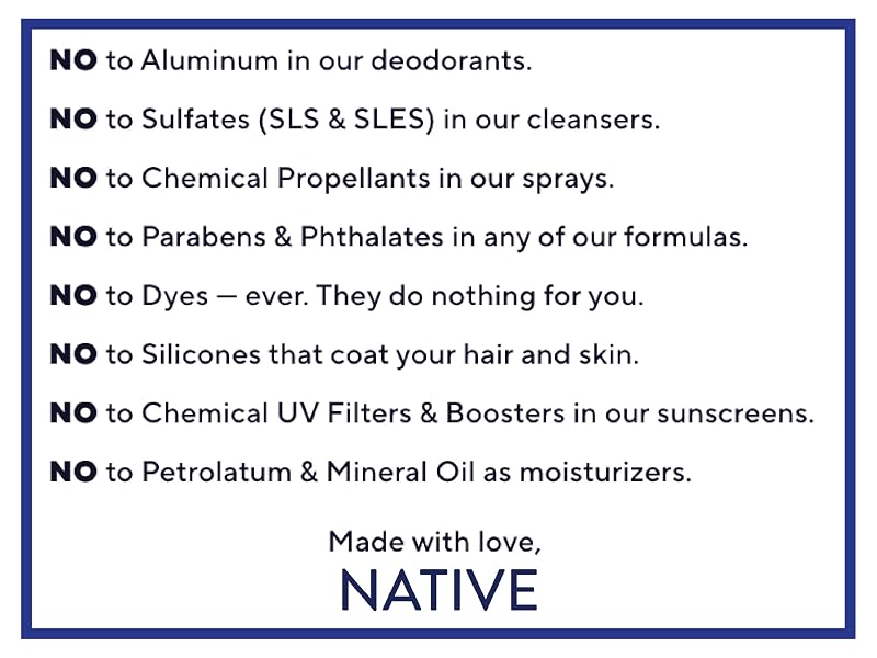 Native never ever uses aluminum, sulfates, parabens, phthalates, dyes, silicones, petrolatum.