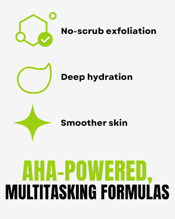 No-scrub exfoliation, deep hydration, smoother skin. AHA-powered, multi-tasking formulas.