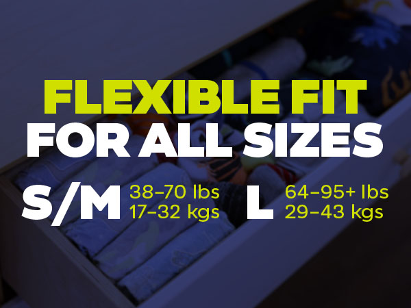 Flexible fit for all sizes. S/M= 38-70 lbs/17-32 kg. L=64-95+ lbs/29-43kgs