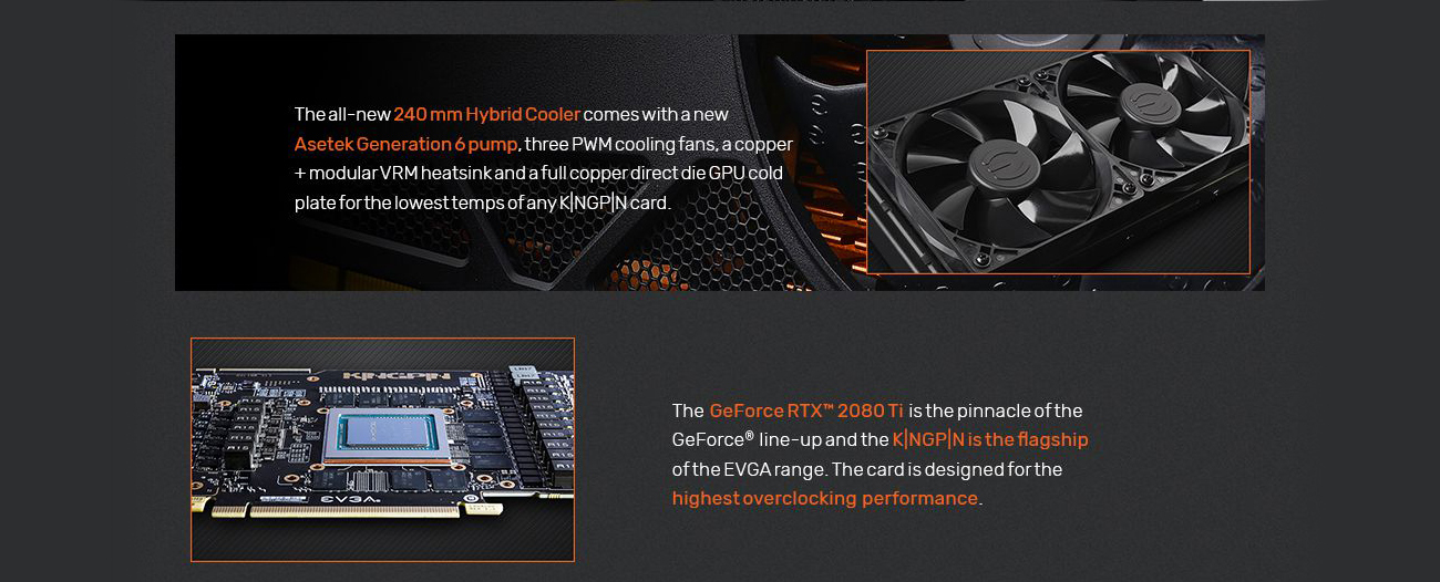 Information banner with text that reads: The all-new 240mm hybrid cooler comes with a new Asetek Generation 6 pump, three PWM cooling fans, a copper + modular VRM heatsink and a full copper direct die GPU cold plate for the lowest temps of any KINGPIN card. The GeForce RTX 2080 Ti is the pinnacle of the GeForce lineup and the KINGPIN is the flagship of the EVGA range. The card is designed for the highest overclocking performance.