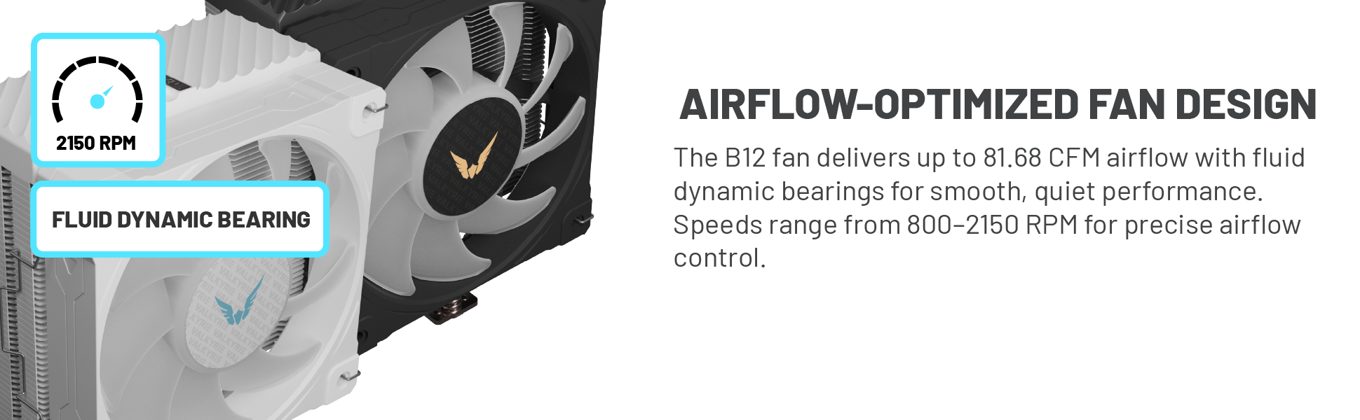 High-Airflow 120mm ARGB Fan: Valkyrie B12 fan delivers up to 81.68 CFM airflow and 4.0 mmH2O static
