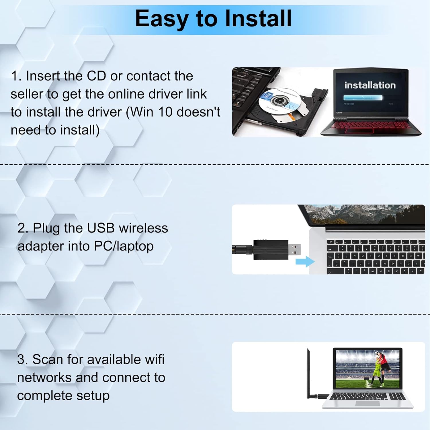 Simple to Set Up Insert the CD into your PC Open "Setup.exe" in the CD to install the driver After i