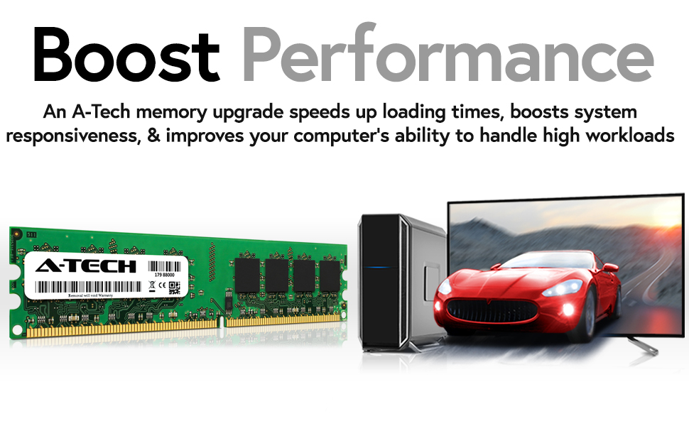 Boost Performance. An A-Tech memory upgrade speeds up loading times and boosts system responsiveness