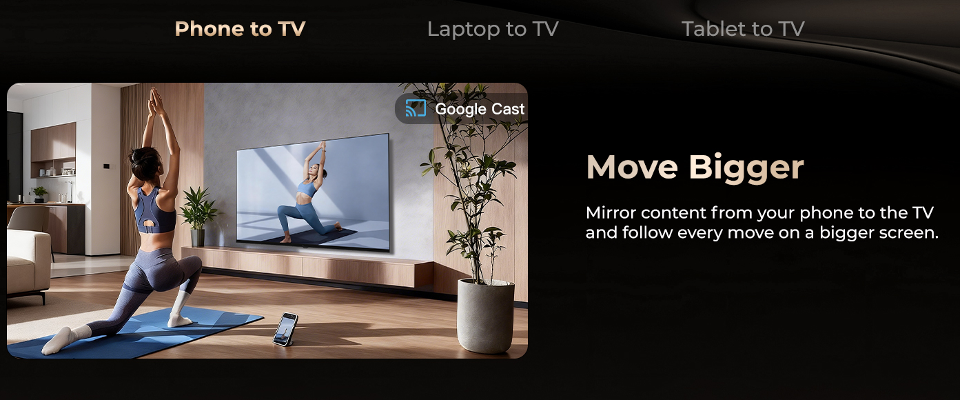 Mirror content from your phone to the TV and follow every move on a bigger screen.