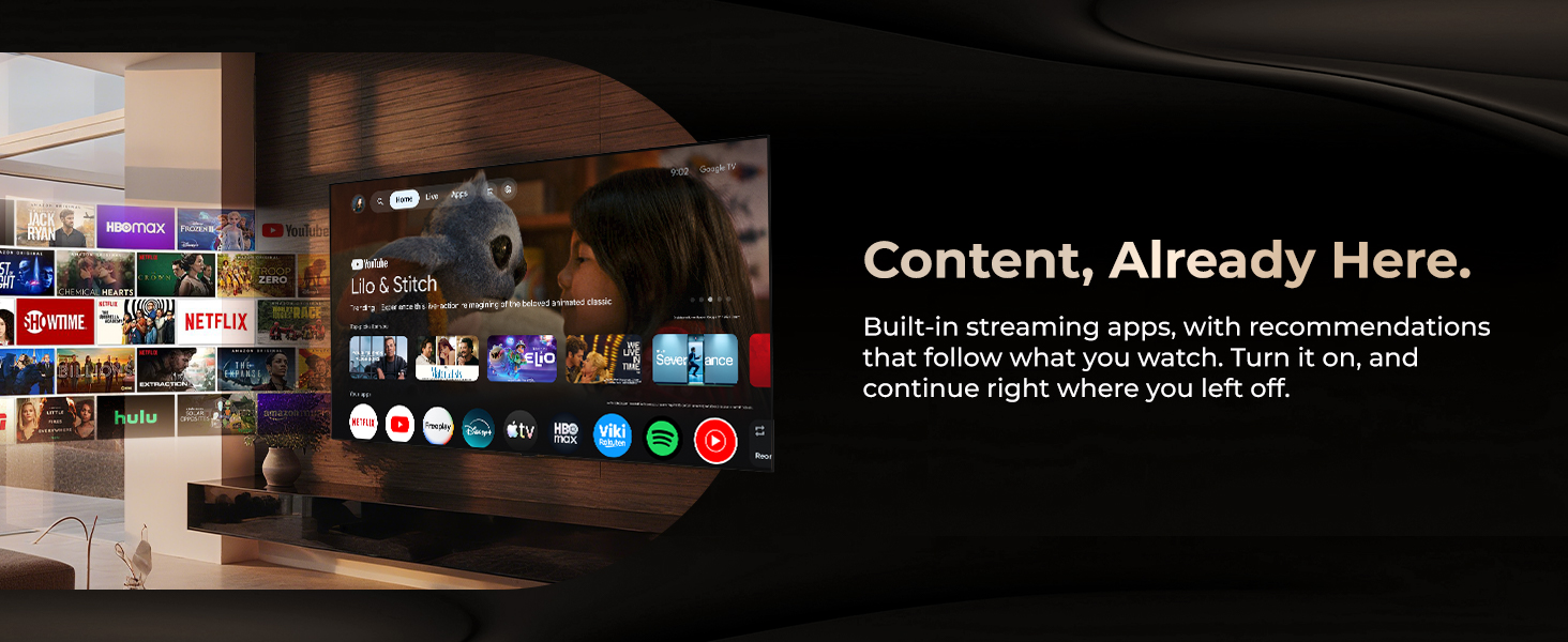 Content, Already Here. Built-in streaming apps, with recommendations that follow what you watch.