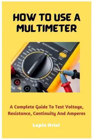 How To Use A Multimeter: A Complete Guide To Test Voltage, Resistance, Continuity And Amperes How To Use A Multimeter: A Complete Guide To Test Voltage, Resistance, Continuity And Amperes
