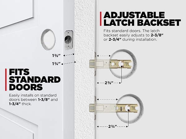 Fits standard doors 1-3/8 in. to 1-3/4 in. thick. Latch backset adjusts to 2-3/8 in. or 2-3/4 in.