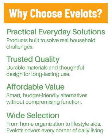 Choose Evelots for practical, quality, affordable solutions for everyday needs.