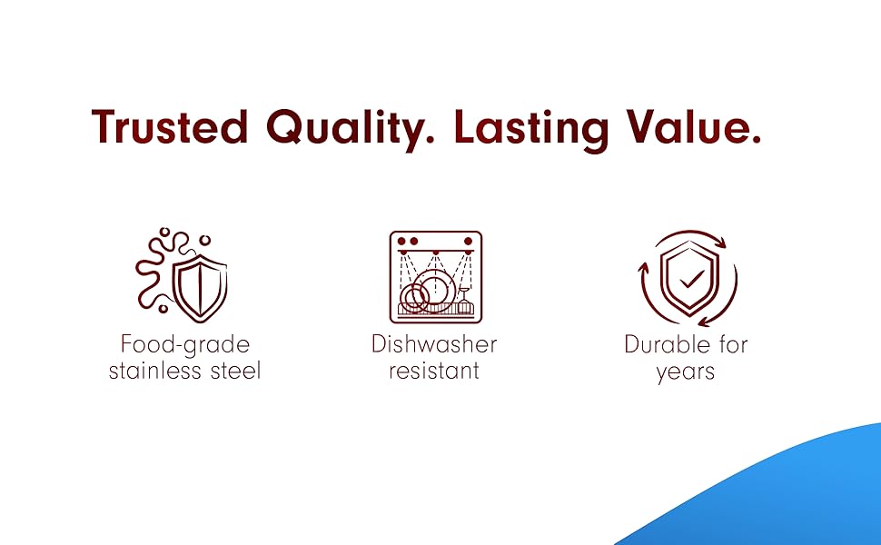 Trusted Quality. Lasting Value. Food-grade stainless steel. Dishwasher resistant. Durable for years