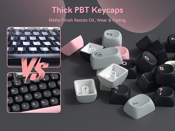 These are thick PBT keycaps with a matte finish that resists oil buildup, wear, and fading