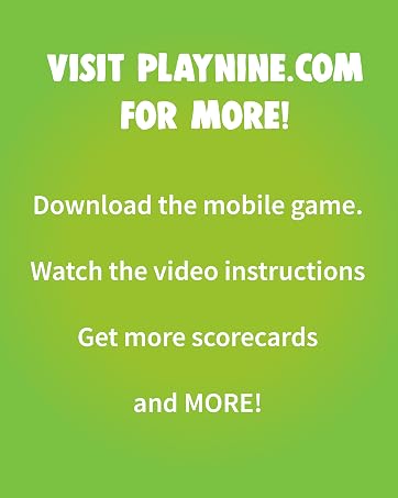 Visit playnine.com for more information on rules, mobile and downloadable scorecards.