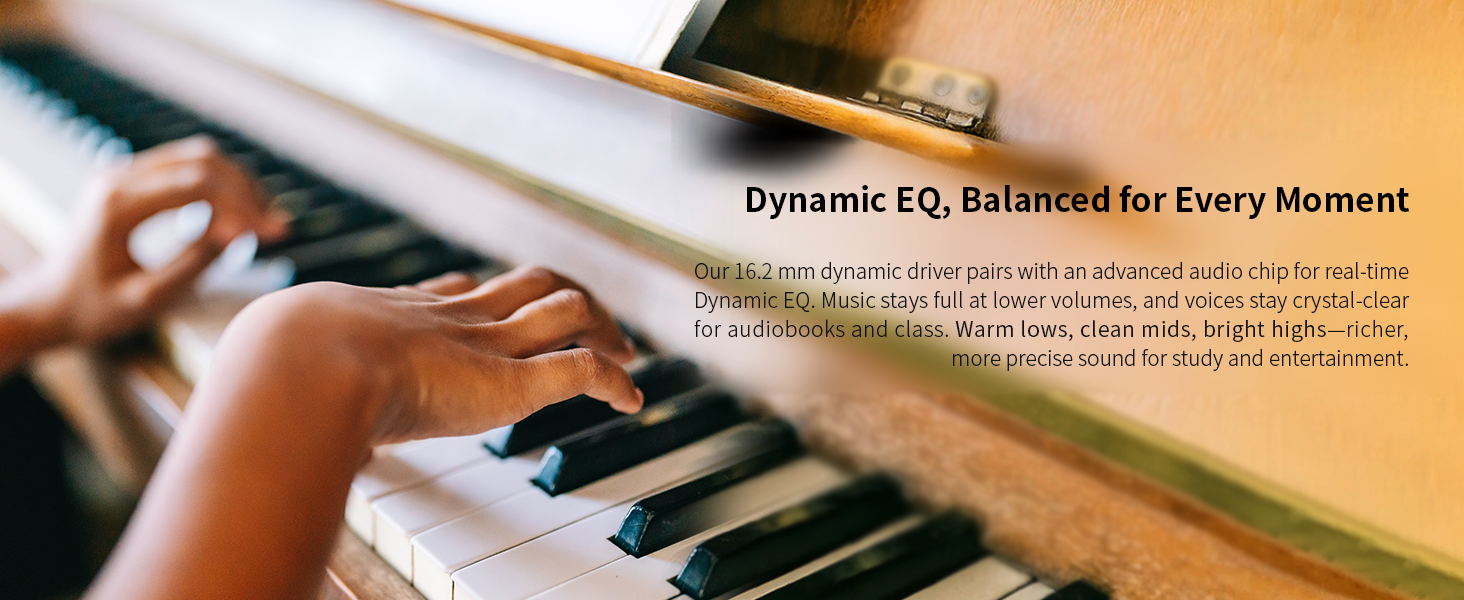 Dynamic-EQ tuning and a 16.2 mm driver deliver clear, balanced sound at safe volume.