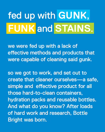 We were fed up with gunk, funk, and stains