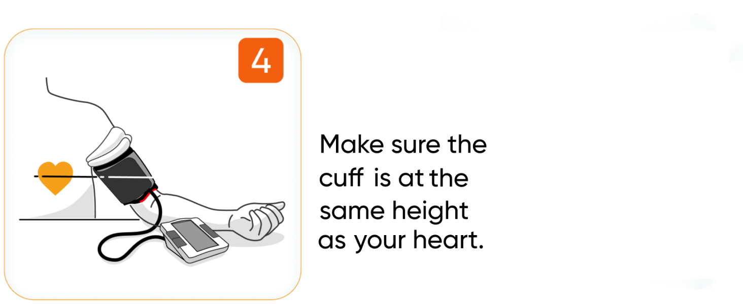 Make sure the cuff as at the same height as your heart.