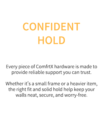 CONFIDENT HOLD,Every piece of ComfrtX hardware is made to provide reliable support you can trust.