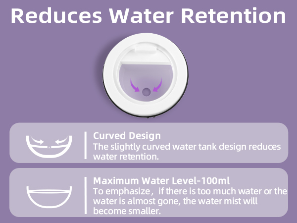 Curved Design -The slightly curved water tank design reduces water retention.