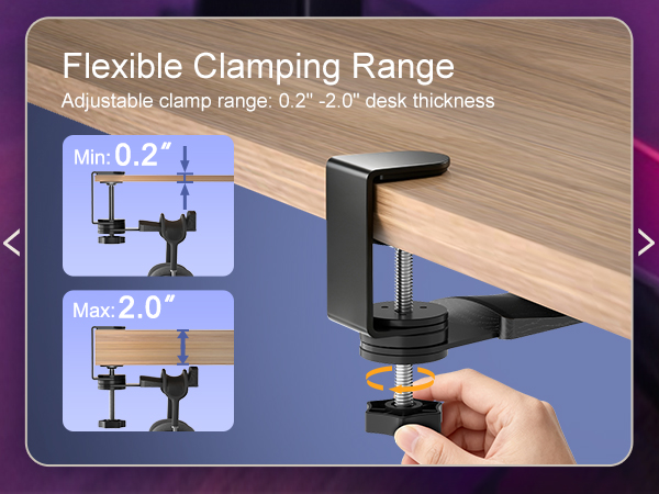 Flexible Clamping Range Adjustable clamp range: 0.2&amp;#34; -2.0&amp;#34; desk thickness