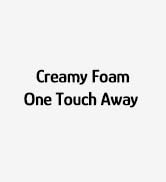 Creamy Foam, One Touch Away