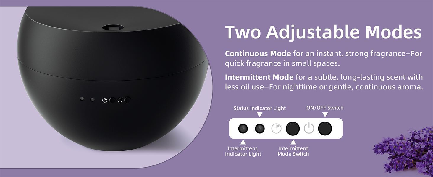 Continuous Mode for an instant, strong fragrance.Intermittent Mode for a subtle, long-lasting scent