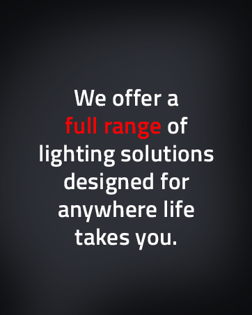 We offer a full range of lighting solutions designed for anywhere life takes you.