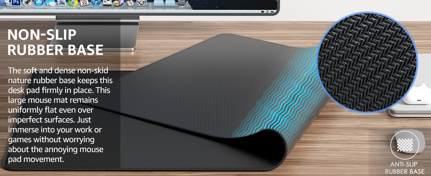  The soft and dense non-skid nature rubber base keeps this desk pad firmly in place.
