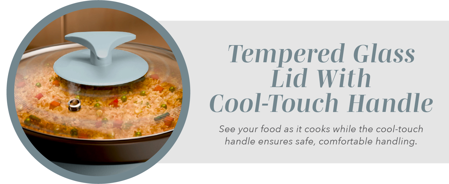 Tempered Glass Lid with Cool-Touch Handle.