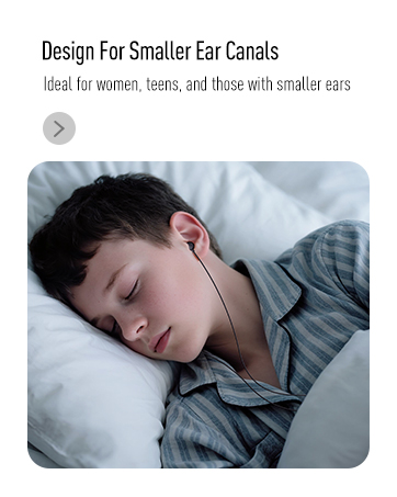 Design For Smaller Ear Canals Ideal for women,teens,and those with smaller ears