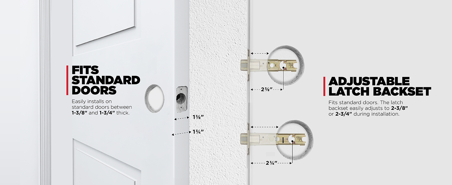 Fits standard doors 1-3/8 in. to 1-3/4 in. thick. Latch backset adjusts to 2-3/8 in. or 2-3/4 in.