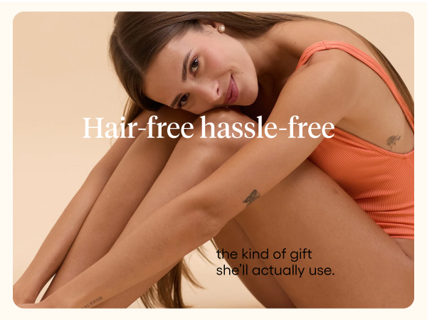 Hair-free hassle-free. a gift your skin will actually like.