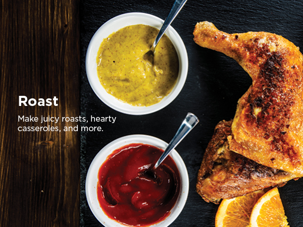 Roast Make juicy roasts, hearty casseroles, and more.